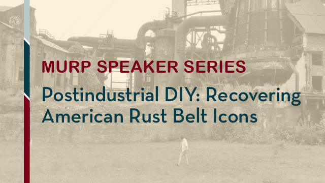 MURP Speaker Series: Postindustrial DIY: Recovering American Rust Belt Icons